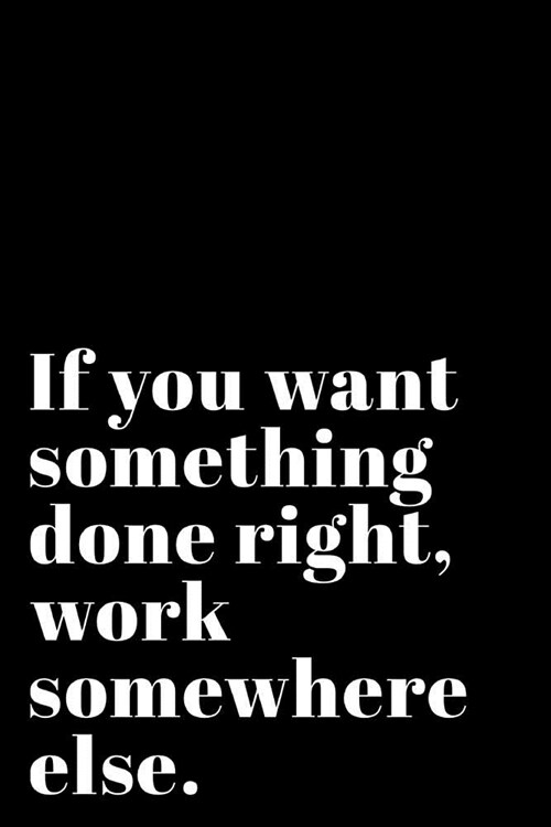 If You Want Something Done Right Work Somewhere Else: 110-Page Blank Lined Journal Office Work Coworker Manager Gag Gift Idea (Paperback)