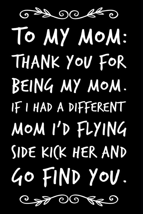 To My Mom Thank You for Being My Mom If I Had a Different Mom Id Flying Side Kick Her and Go Find You: 110-Page Blank Lined Journal Mom Mothers Day (Paperback)