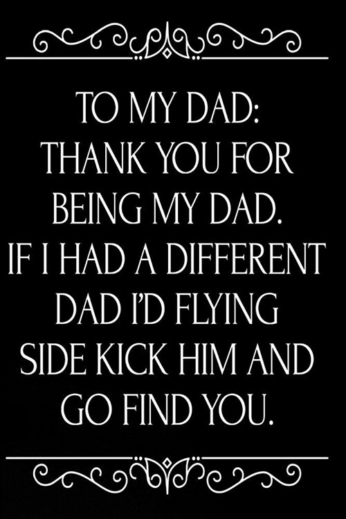To My Dad Thank You for Being My Dad If I Had a Different Dad Id Flying Side Kick Him and Go Find You: 110-Page Blank Lined Journal Dad Fathers Day (Paperback)