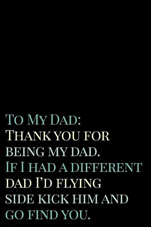 To My Dad Thank You for Being My Dad If I Had a Different Dad Id Flying Side Kick Him and Go Find You: 110-Page Blank Lined Journal Dad Fathers Day (Paperback)