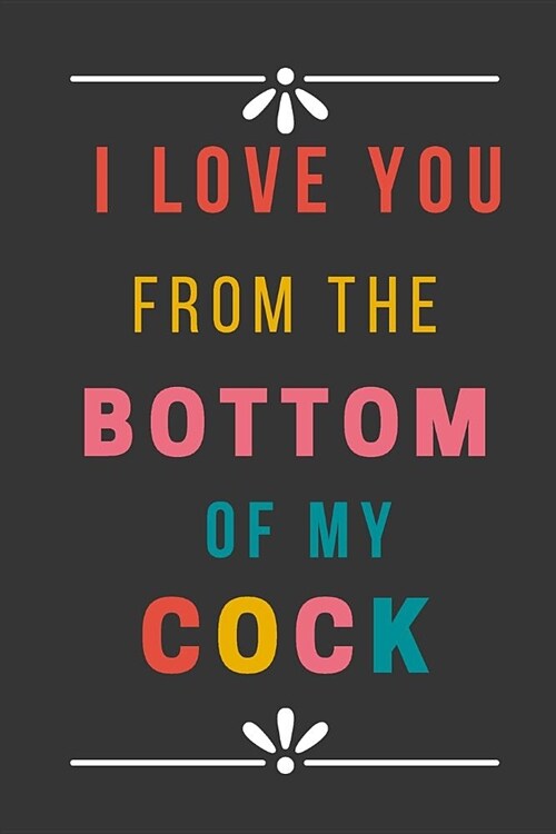 I Love You from the Bottom of My Cock: Funny Valentines Day Gift Lined Notebook Novelty Journal Awesome Present for Your Amazing Partner (Paperback)