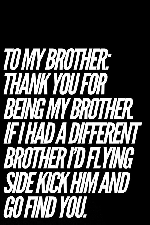 To My Brother Thank You for Being My Brother If I Had a Different Brother Id Flying Side Kick Him and Go Find You: 110-Page Blank Lined Brother Gag G (Paperback)