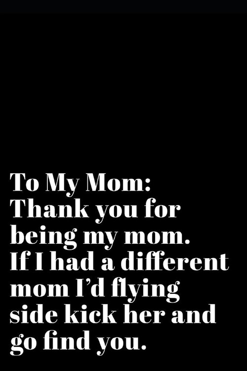 To My Mom Thank You for Being My Mom If I Had a Different Mom Id Flying Side Kick Her and Go Find You: 110-Page Blank Lined Journal Mom Mothers Day (Paperback)