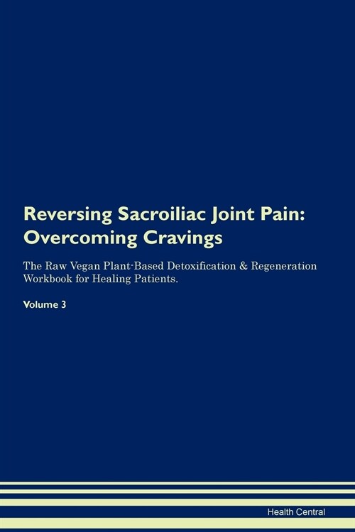 Reversing Sacroiliac Joint Pain: Overcoming Cravings the Raw Vegan Plant-Based Detoxification & Regeneration Workbook for Healing Patients. Volume 3 (Paperback)