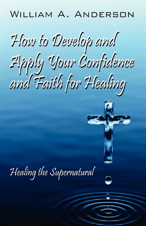 How to Develop and Apply Your Confidence and Faith for Healing: Healing the Supernatural (Paperback)