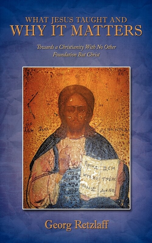 What Jesus Taught and Why It Matters: Towards a Christianity with No Other Foundation But Christ (Paperback)