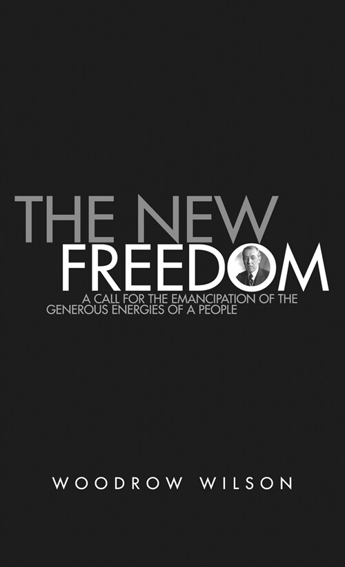 The New Freedom: A Collection of Woodrow Wilsons Speeches Published in 1913 (Hardcover)