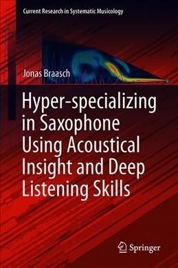 Hyper-Specializing in Saxophone Using Acoustical Insight and Deep Listening Skills (Hardcover, 2019)