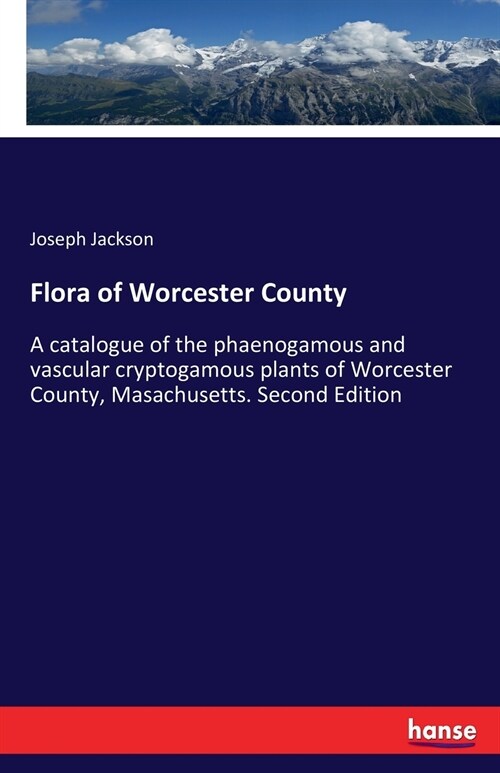 Flora of Worcester County: A catalogue of the phaenogamous and vascular cryptogamous plants of Worcester County, Masachusetts. Second Edition (Paperback)