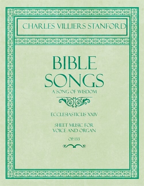 Bible Songs - A Song of Wisdom - Ecclesiasticus XXIV - Sheet Music for Voice and Organ - Op.113 (Paperback)