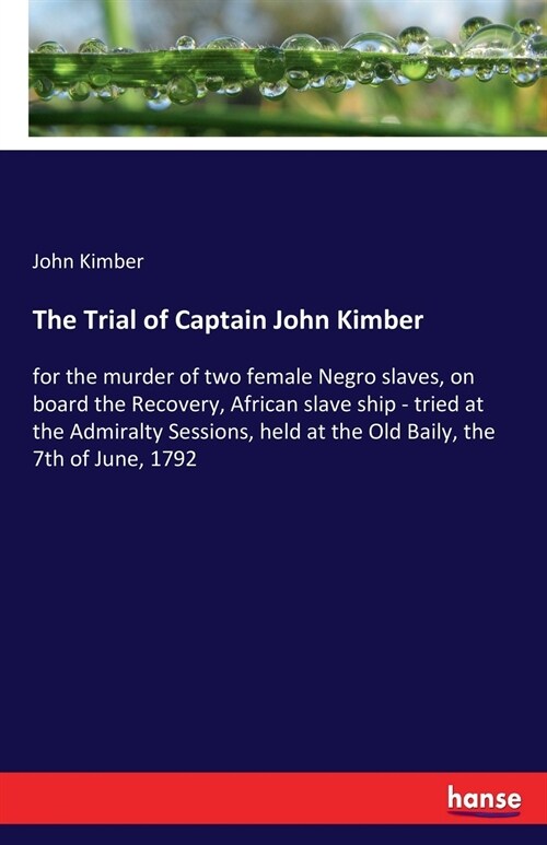 The Trial of Captain John Kimber: for the murder of two female Negro slaves, on board the Recovery, African slave ship - tried at the Admiralty Sessio (Paperback)