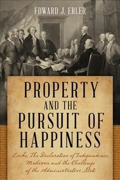 Property and the Pursuit of Happiness: Locke, the Declaration of Independence, Madison, and the Challenge of the Administrative State (Hardcover)