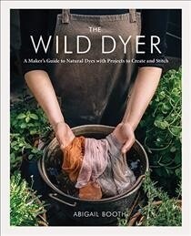 The Wild Dyer: A Makers Guide to Natural Dyes with Projects to Create and Stitch (Hardcover)