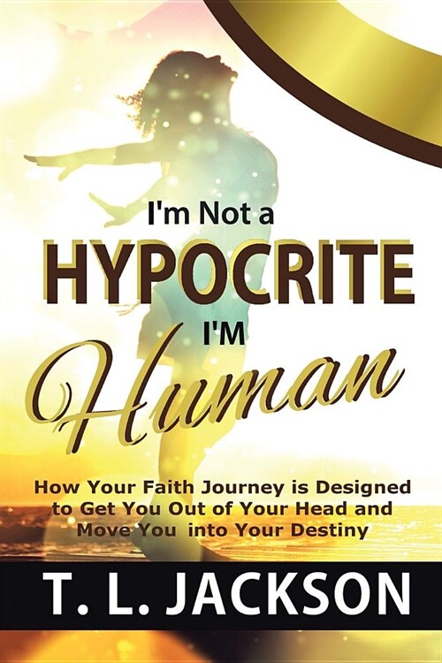 Im Not a Hypocrite Im Human: How Your Faith Journey Is Designed to Get You Out of Your Head and Move You Into Your Destiny (Paperback)