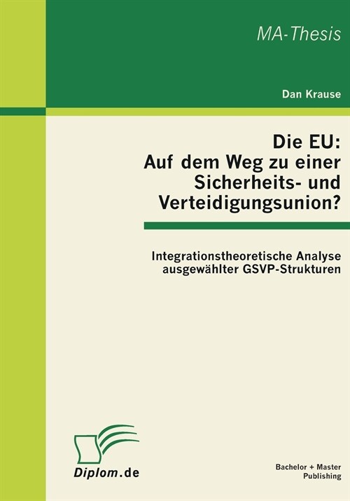 Die EU: Auf dem Weg zu einer Sicherheits- und Verteidigungsunion? Integrationstheoretische Analyse ausgew?lter GSVP-Strukture (Paperback)