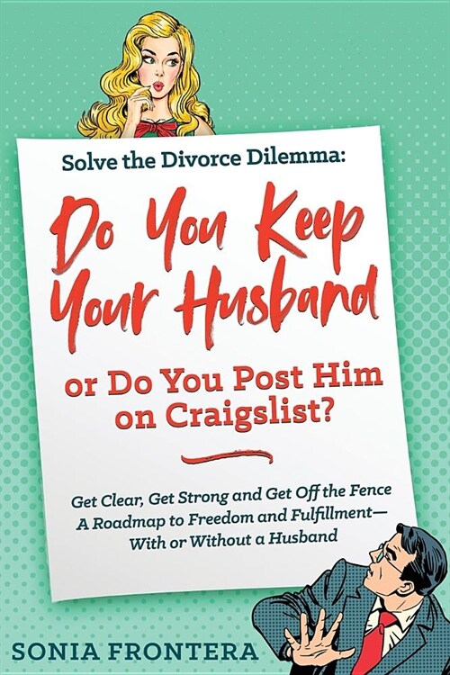 Solve the Divorce Dilemma: Do You Keep Your Husband or Do You Post Him on Craigslist?: Get Clear, Get Strong and Get Off the Fence. a Roadmap to (Paperback)