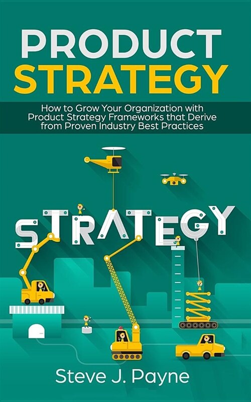 Product Strategy: How to Grow Your Organization with Product Strategies Framework That Derive from Proven Industry Best Practices (Paperback)