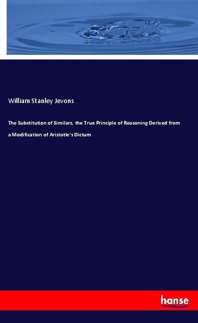 The Substitution of Similars, the True Principle of Reasoning Derived from a Modification of Aristotles Dictum (Paperback)