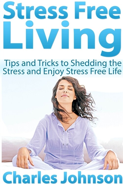 Stress Free Living: Tips and Tricks to Shedding the Stress and Enjoy Stress Free Life (Paperback)