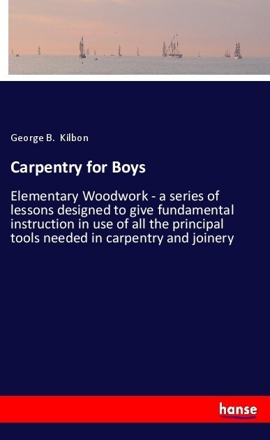 Carpentry for Boys: Elementary Woodwork - a series of lessons designed to give fundamental instruction in use of all the principal tools n (Paperback)