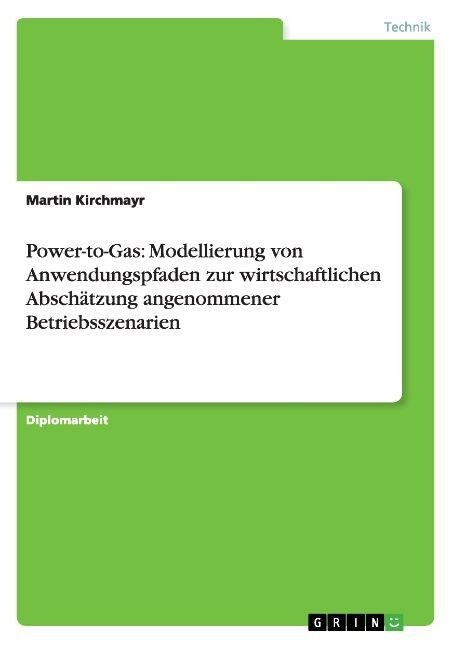 Power-to-Gas: Modellierung von Anwendungspfaden zur wirtschaftlichen Absch?zung angenommener Betriebsszenarien (Paperback)