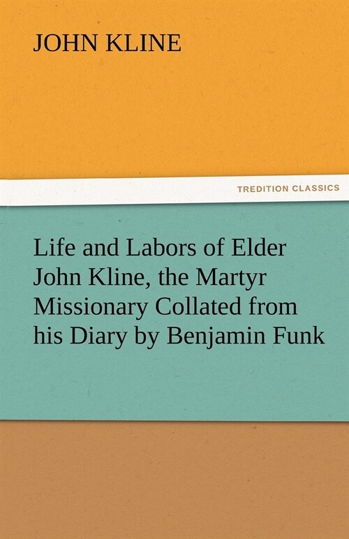 Life and Labors of Elder John Kline, the Martyr Missionary Collated from his Diary by Benjamin Funk (Paperback)