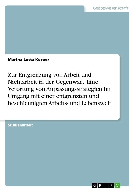 Zur Entgrenzung von Arbeit und Nichtarbeit in der Gegenwart. Eine Verortung von Anpassungsstrategien im Umgang mit einer entgrenzten und beschleunigte (Paperback)