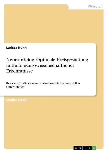 Neuropricing. Optimale Preisgestaltung mithilfe neurowissenschaftlicher Erkenntnisse: Relevanz f? die Gewinnmaximierung in kommerziellen Unternehmen (Paperback)