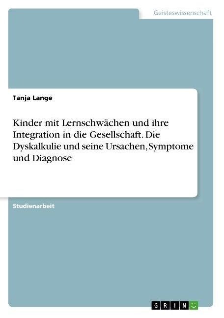 Kinder mit Lernschw?hen und ihre Integration in die Gesellschaft. Die Dyskalkulie und seine Ursachen, Symptome und Diagnose (Paperback)