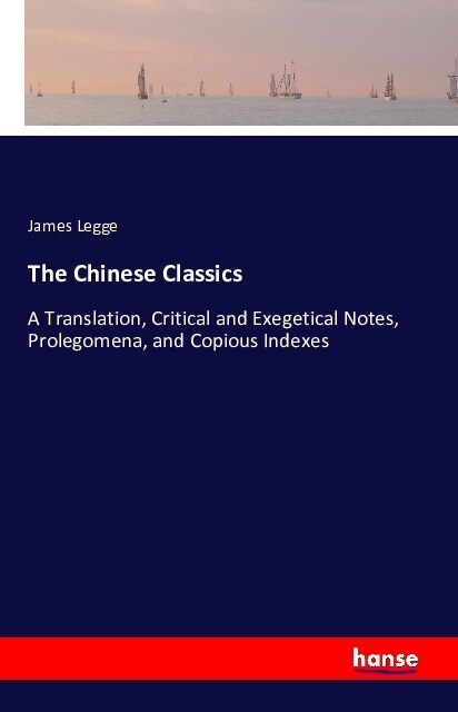 The Chinese Classics: A Translation, Critical and Exegetical Notes, Prolegomena, and Copious Indexes (Paperback)