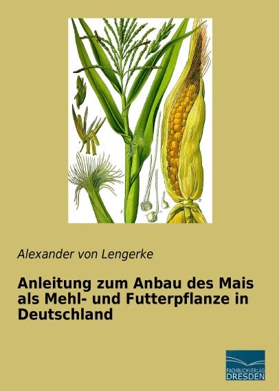 Anleitung zum Anbau des Mais als Mehl- und Futterpflanze in Deutschland (Paperback)