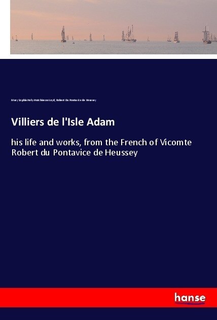 Villiers de lIsle Adam: his life and works, from the French of Vicomte Robert du Pontavice de Heussey (Paperback)