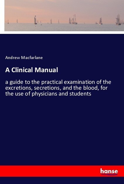 A Clinical Manual: a guide to the practical examination of the excretions, secretions, and the blood, for the use of physicians and stude (Paperback)