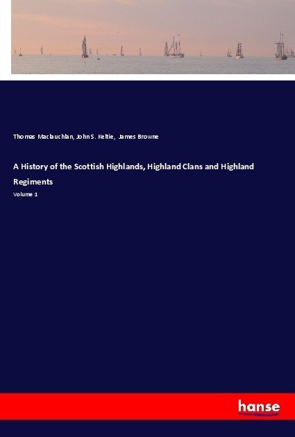 A History of the Scottish Highlands, Highland Clans and Highland Regiments: Volume 1 (Paperback)