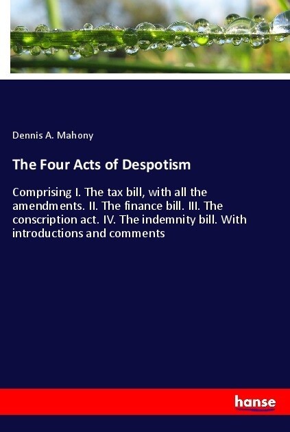 The Four Acts of Despotism: Comprising I. The tax bill, with all the amendments. II. The finance bill. III. The conscription act. IV. The indemnit (Paperback)