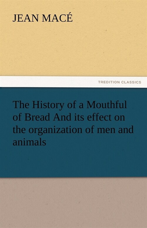 The History of a Mouthful of Bread And its effect on the organization of men and animals (Paperback)