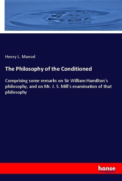 The Philosophy of the Conditioned: Comprising some remarks on Sir William Hamiltons philosophy, and on Mr. J. S. Mills examination of that philosoph (Paperback)