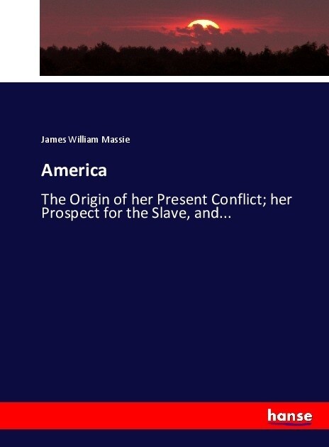 America: The Origin of her Present Conflict; her Prospect for the Slave, and... (Paperback)