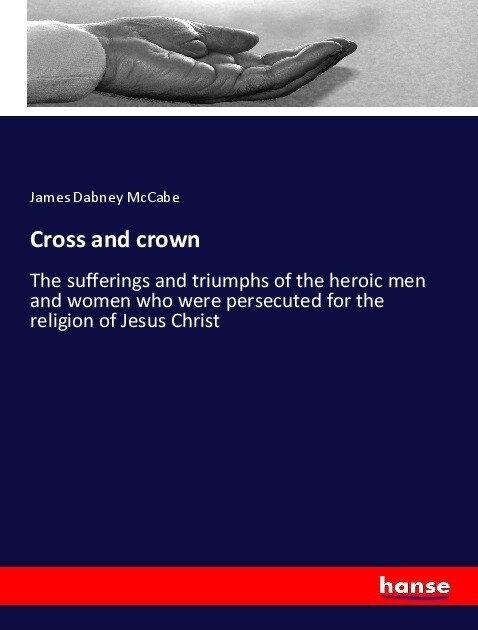 Cross and crown: The sufferings and triumphs of the heroic men and women who were persecuted for the religion of Jesus Christ (Paperback)