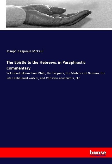 The Epistle to the Hebrews, in Paraphrastic Commentary: With illustrations from Philo, the Targums, the Mishna and Gemara, the later Rabbinical writer (Paperback)