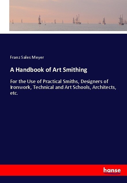 A Handbook of Art Smithing: For the Use of Practical Smiths, Designers of Ironwork, Technical and Art Schools, Architects, etc. (Paperback)