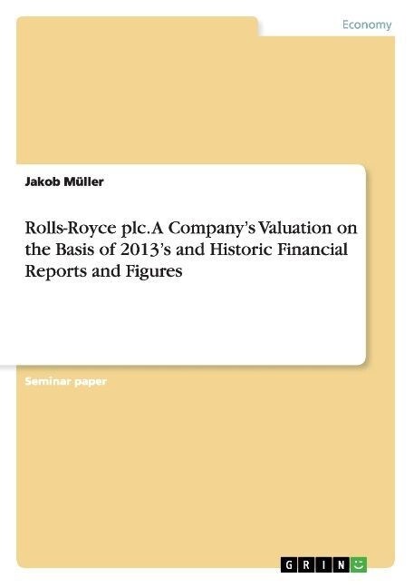 Rolls-Royce plc. A Companys Valuation on the Basis of 2013s and Historic Financial Reports and Figures (Paperback)