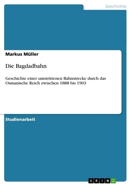 Die Bagdadbahn: Geschichte einer umstrittenen Bahnstrecke durch das Osmanische Reich zwischen 1888 bis 1903 (Paperback)