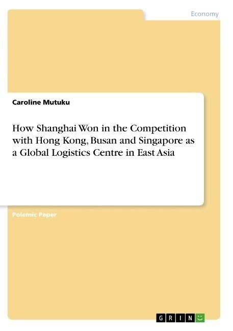 How Shanghai Won in the Competition with Hong Kong, Busan and Singapore as a Global Logistics Centre in East Asia (Paperback)