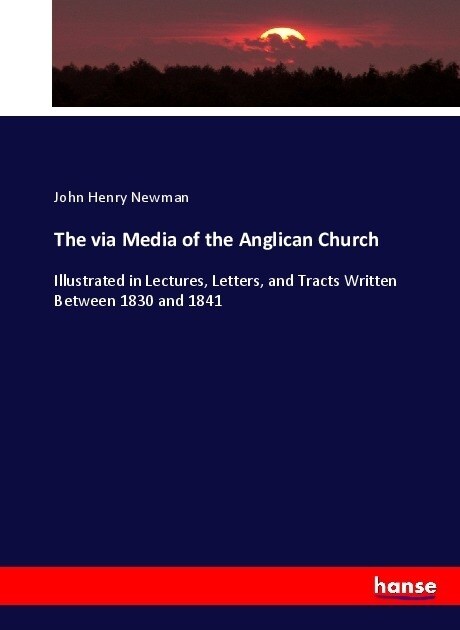 The via Media of the Anglican Church: Illustrated in Lectures, Letters, and Tracts Written Between 1830 and 1841 (Paperback)