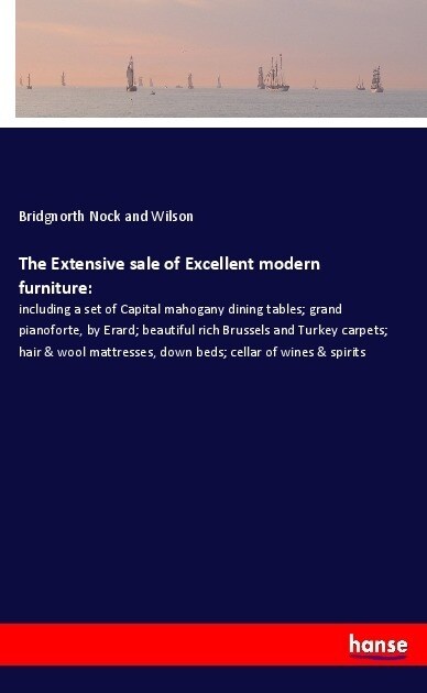 The Extensive sale of Excellent modern furniture: : including a set of Capital mahogany dining tables; grand pianoforte, by Erard; beautiful rich Brus (Paperback)