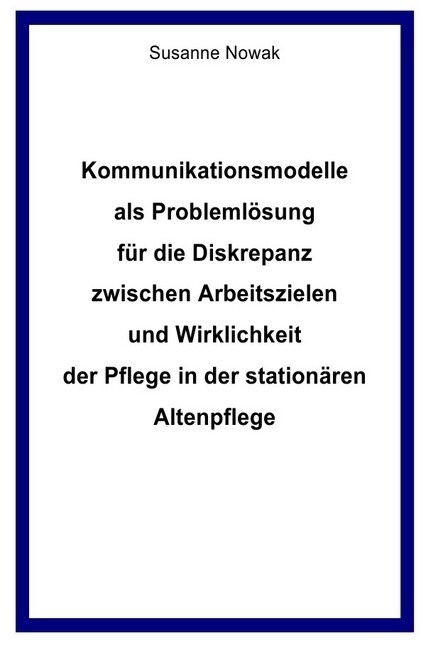 Kommunikationsmodelle als Problemlosung fur die Diskrepanz zwischen Arbeitszielen und Wirklichkeit der Pflege in der stationaren Altenpflege (Paperback)