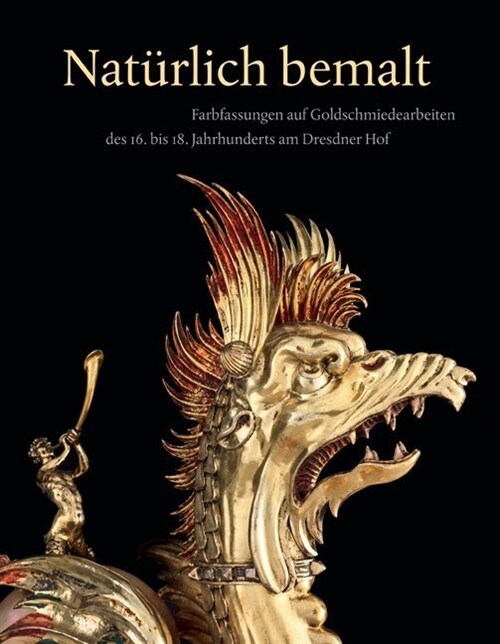 Naturlich Bemalt: Farbfassungen Auf Goldschmiedearbeiten Des 16. Bis 18. Jahrhunderts Am Dresdner Hof (Hardcover)