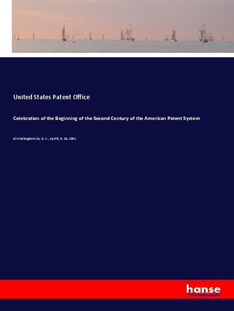 Celebration of the Beginning of the Second Century of the American Patent System: at Washington City, D. C., April 8, 9, 10, 1891 (Paperback)