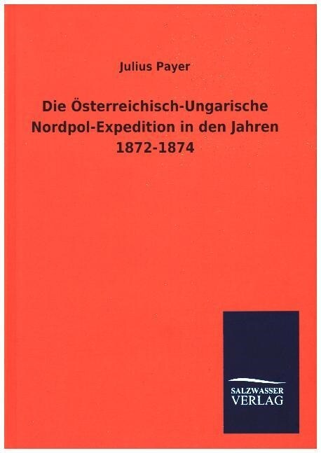 Die Osterreichisch-Ungarische Nordpol-Expedition in den Jahren 1872-1874 (Hardcover)